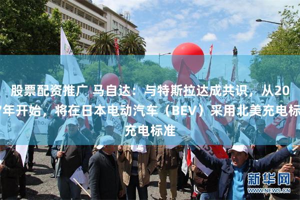 股票配资推广 马自达：与特斯拉达成共识，从2027年开始，将在日本电动汽车（BEV）采用北美充电标准