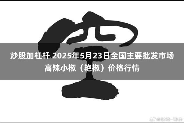炒股加杠杆 2025年5月23日全国主要批发市场高辣小椒（艳椒）价格行情