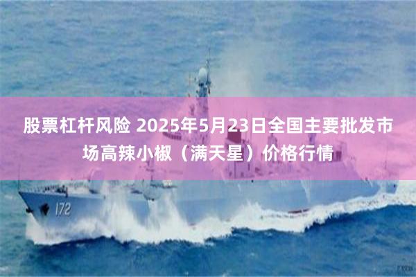 股票杠杆风险 2025年5月23日全国主要批发市场高辣小椒（满天星）价格行情