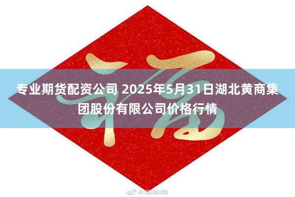 专业期货配资公司 2025年5月31日湖北黄商集团股份有限公司价格行情