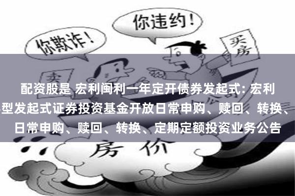 配资股是 宏利闽利一年定开债券发起式: 宏利闽利一年定期开放债券型发起式证券投资基金开放日常申购、赎回、转换、定期定额投资业务公告
