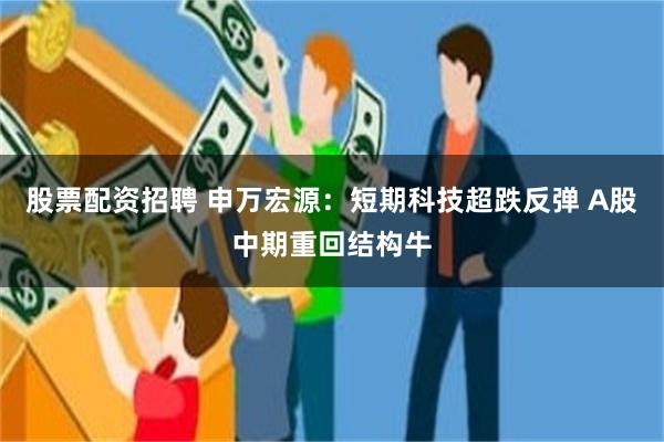 股票配资招聘 申万宏源：短期科技超跌反弹 A股中期重回结构牛