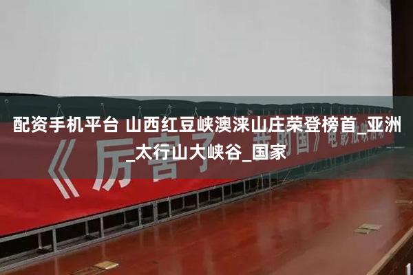 配资手机平台 山西红豆峡澳涞山庄荣登榜首_亚洲_太行山大峡谷_国家