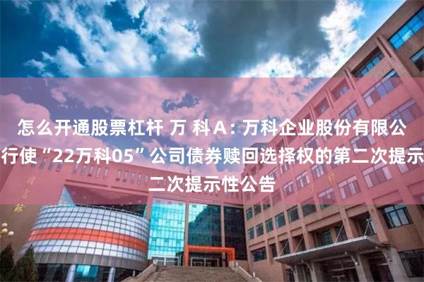 怎么开通股票杠杆 万 科Ａ: 万科企业股份有限公司关于行使“22万科05”公司债券赎回选择权的第二次提示性公告