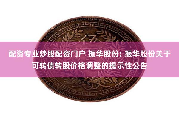 配资专业炒股配资门户 振华股份: 振华股份关于可转债转股价格调整的提示性公告