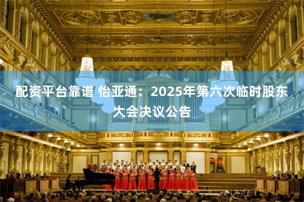 配资平台靠谱 怡亚通：2025年第六次临时股东大会决议公告