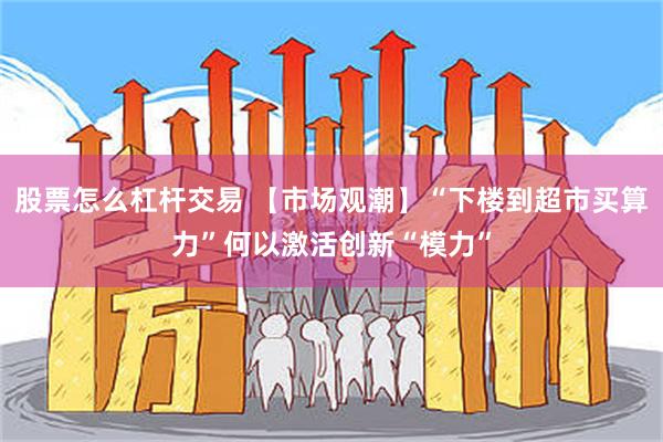 股票怎么杠杆交易 【市场观潮】“下楼到超市买算力”何以激活创新“模力”