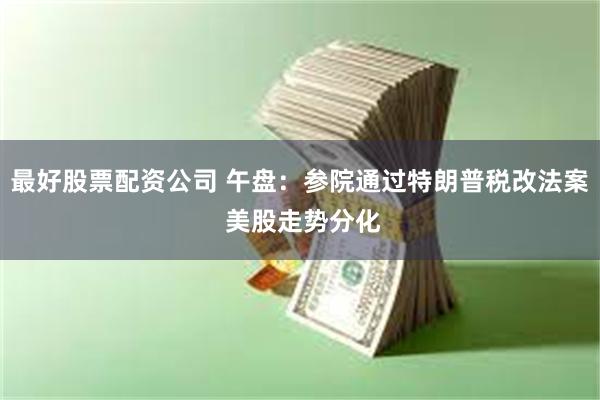 最好股票配资公司 午盘：参院通过特朗普税改法案 美股走势分化