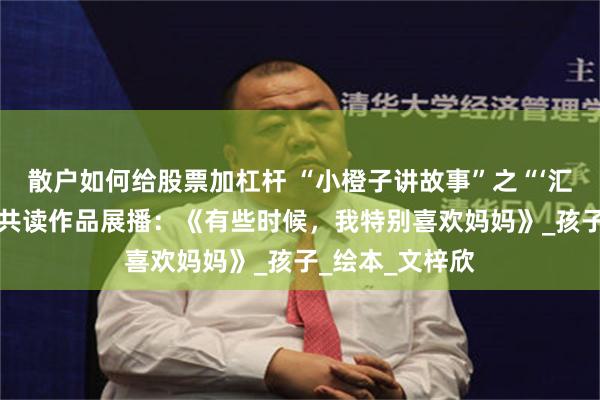 散户如何给股票加杠杆 “小橙子讲故事”之“‘汇’声绘色”亲子共读作品展播：《有些时候，我特别喜欢妈妈》_孩子_绘本_文梓欣
