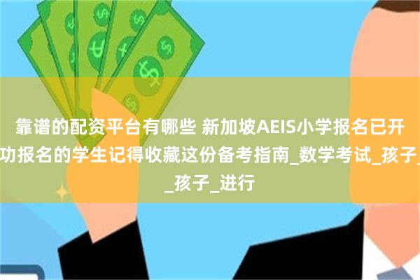 靠谱的配资平台有哪些 新加坡AEIS小学报名已开启|成功报名的学生记得收藏这份备考指南_数学考试_孩子_进行
