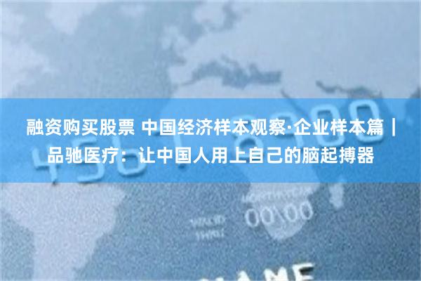 融资购买股票 中国经济样本观察·企业样本篇｜品驰医疗：让中国人用上自己的脑起搏器
