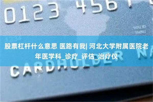 股票杠杆什么意思 医路有我| 河北大学附属医院老年医学科_诊疗_评估_治疗仪