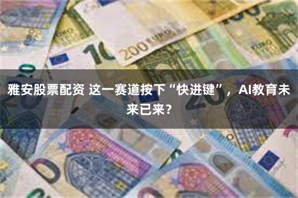 雅安股票配资 这一赛道按下“快进键”，AI教育未来已来？