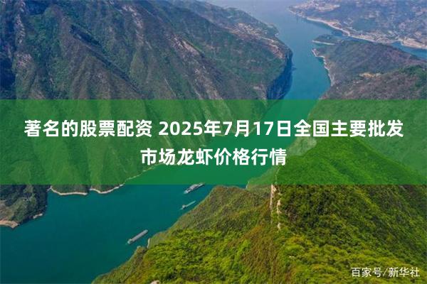 著名的股票配资 2025年7月17日全国主要批发市场龙虾价格行情