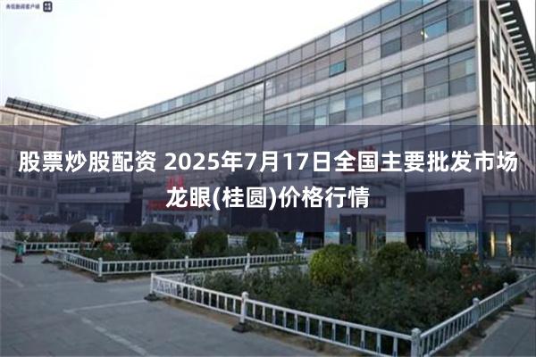 股票炒股配资 2025年7月17日全国主要批发市场龙眼(桂圆)价格行情