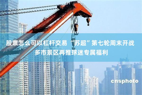 股票怎么可以杠杆交易 “苏超”第七轮周末开战 多市景区再推球迷专属福利