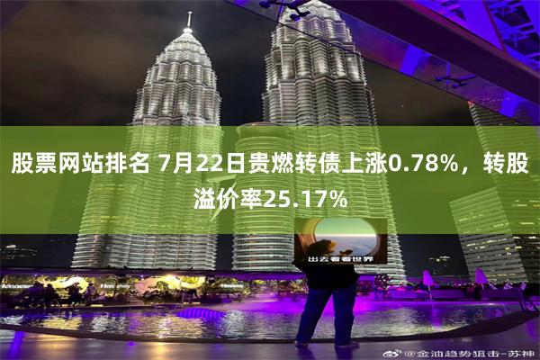 股票网站排名 7月22日贵燃转债上涨0.78%，转股溢价率25.17%