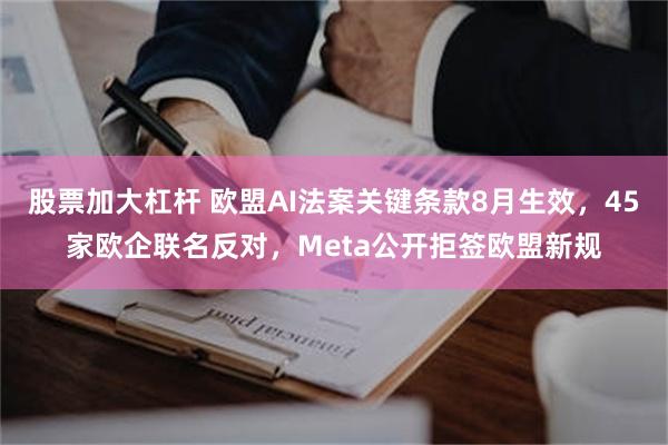 股票加大杠杆 欧盟AI法案关键条款8月生效，45家欧企联名反对，Meta公开拒签欧盟新规