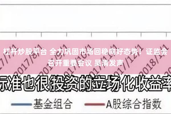 杠杆炒股平台 全力巩固市场回稳向好态势！证监会召开重要会议 吴清发声
