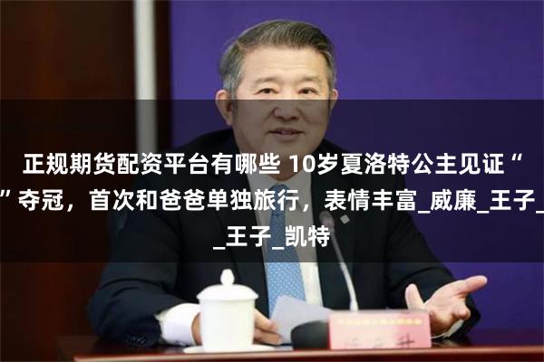 正规期货配资平台有哪些 10岁夏洛特公主见证“母狮”夺冠，首次和爸爸单独旅行，表情丰富_威廉_王子_凯特