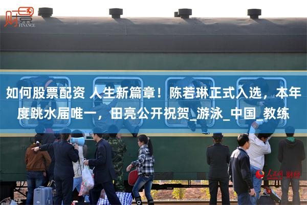 如何股票配资 人生新篇章！陈若琳正式入选，本年度跳水届唯一，田亮公开祝贺_游泳_中国_教练