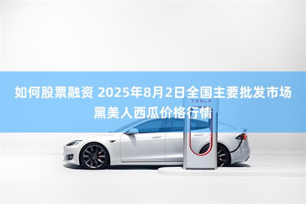 如何股票融资 2025年8月2日全国主要批发市场黑美人西瓜价格行情