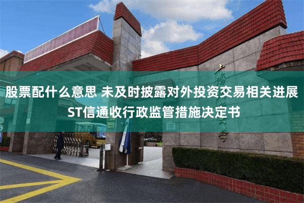 股票配什么意思 未及时披露对外投资交易相关进展 ST信通收行政监管措施决定书