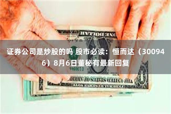 证券公司是炒股的吗 股市必读：恒而达（300946）8月6日董秘有最新回复