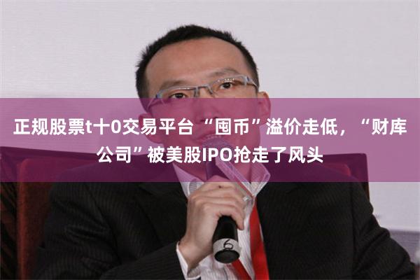 正规股票t十0交易平台 “囤币”溢价走低，“财库公司”被美股IPO抢走了风头