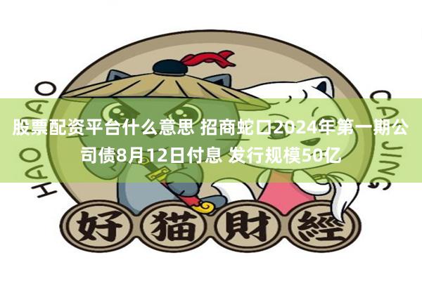 股票配资平台什么意思 招商蛇口2024年第一期公司债8月12日付息 发行规模50亿
