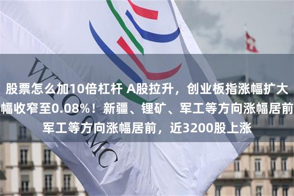 股票怎么加10倍杠杆 A股拉升，创业板指涨幅扩大至逾1%，沪指跌幅收窄至0.08%！新疆、锂矿、军工等方向涨幅居前，近3200股上涨