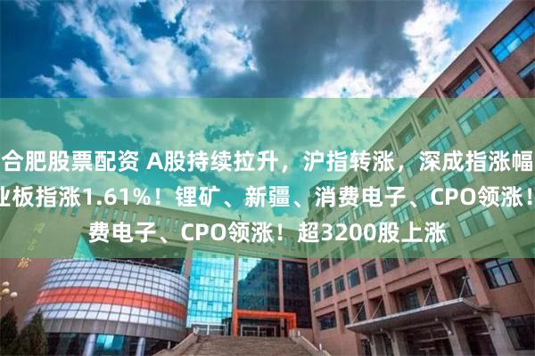 合肥股票配资 A股持续拉升，沪指转涨，深成指涨幅扩大至1%，创业板指涨1.61%！锂矿、新疆、消费电子、CPO领涨！超3200股上涨