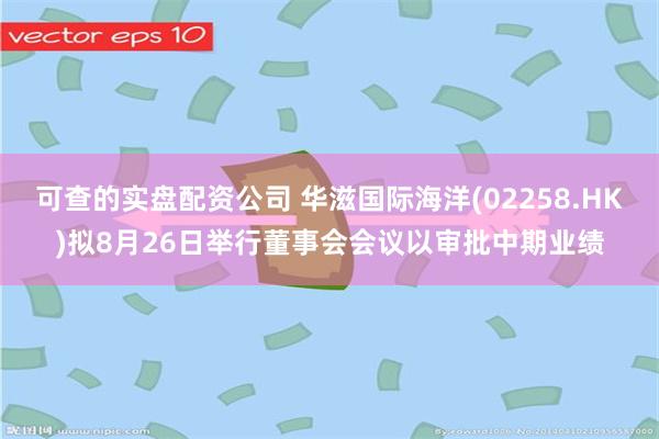 可查的实盘配资公司 华滋国际海洋(02258.HK)拟8月26日举行董事会会议以审批中期业绩