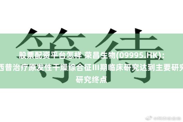 股票配资平台怎样 荣昌生物(09995.HK)：泰它西普治疗原发性干燥综合征Ⅲ期临床研究达到主要研究终点