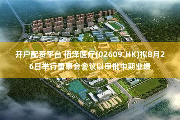 开户配资平台 佰泽医疗(02609.HK)拟8月26日举行董事会会议以审批中期业绩