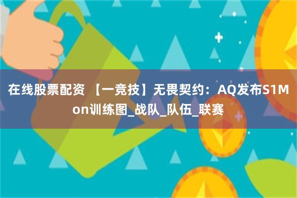在线股票配资 【一竞技】无畏契约：AQ发布S1Mon训练图_战队_队伍_联赛