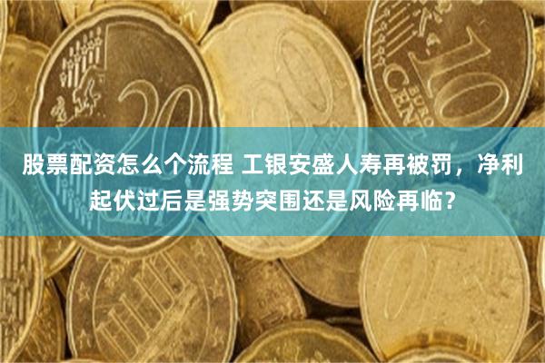 股票配资怎么个流程 工银安盛人寿再被罚，净利起伏过后是强势突围还是风险再临？