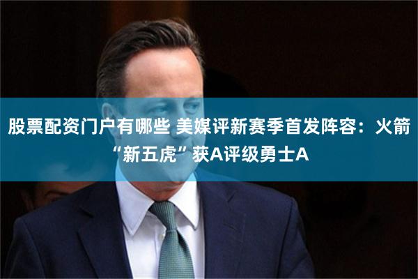 股票配资门户有哪些 美媒评新赛季首发阵容：火箭“新五虎”获A评级勇士A