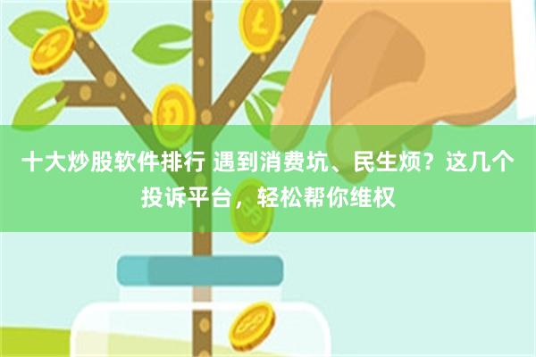 十大炒股软件排行 遇到消费坑、民生烦？这几个投诉平台，轻松帮你维权