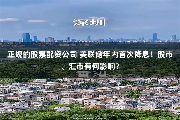 正规的股票配资公司 美联储年内首次降息！股市、汇市有何影响？
