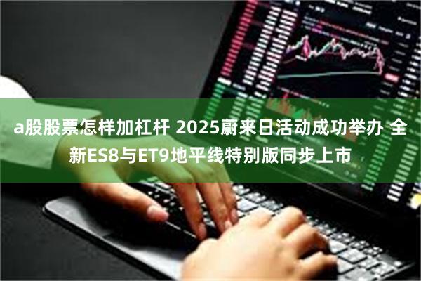 a股股票怎样加杠杆 2025蔚来日活动成功举办 全新ES8与ET9地平线特别版同步上市