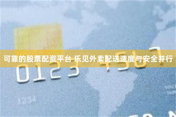 可靠的股票配资平台 乐见外卖配送速度与安全并行