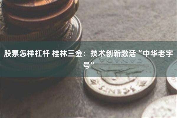 股票怎样杠杆 桂林三金：技术创新激活“中华老字号”