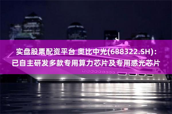 实盘股票配资平台 奥比中光(688322.SH)：已自主研发多款专用算力芯片及专用感光芯片