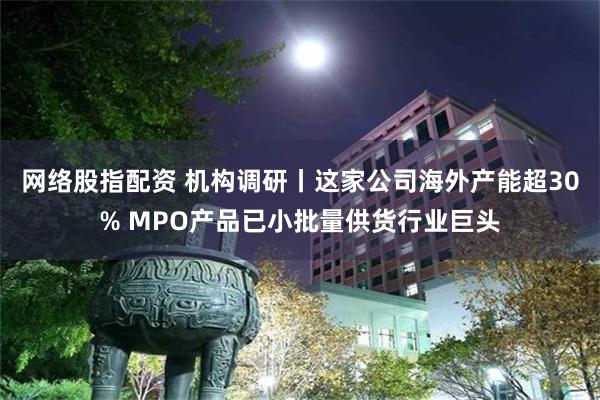 网络股指配资 机构调研丨这家公司海外产能超30% MPO产品已小批量供货行业巨头