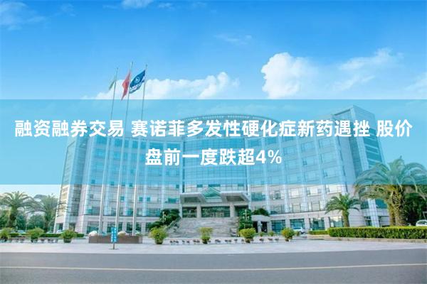 融资融券交易 赛诺菲多发性硬化症新药遇挫 股价盘前一度跌超4%