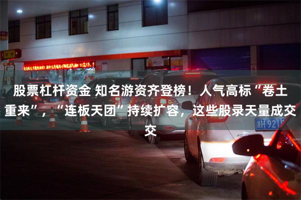 股票杠杆资金 知名游资齐登榜！人气高标“卷土重来”，“连板天团”持续扩容，这些股录天量成交