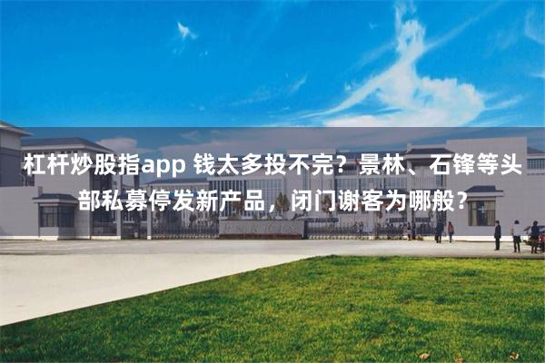 杠杆炒股指app 钱太多投不完？景林、石锋等头部私募停发新产品，闭门谢客为哪般？