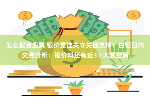 怎么配资股票 银价重挫失守关键支撑！白银日内交易分析：银价料还有近3%大跌空间