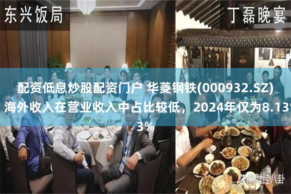 配资低息炒股配资门户 华菱钢铁(000932.SZ)：海外收入在营业收入中占比较低，2024年仅为8.13%